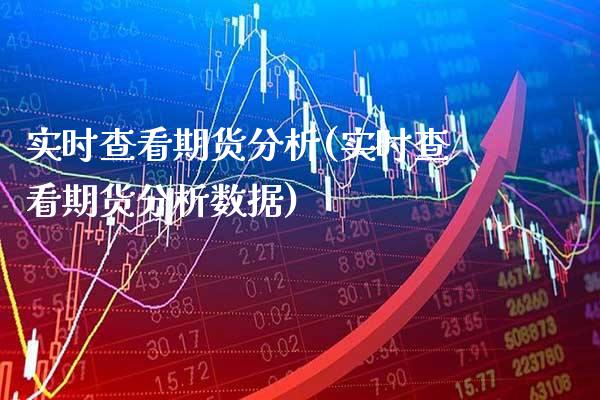 实时查看期货分析(实时查看期货分析数据)_https://www.boyangwujin.com_期货直播间_第1张