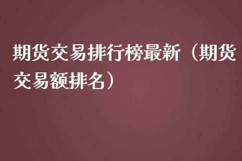 期货交易排行榜最新（期货交易额排名）_https://www.boyangwujin.com_期货直播间_第1张