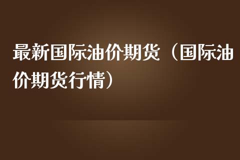最新国际油价期货（国际油价期货行情）_https://www.boyangwujin.com_期货直播间_第1张