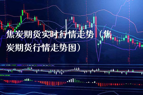 焦炭期货实时行情走势（焦炭期货行情走势图）