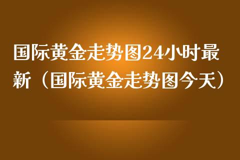 国际黄金走势图24小时最新（国际黄金走势图今天）_https://www.boyangwujin.com_期货直播间_第1张