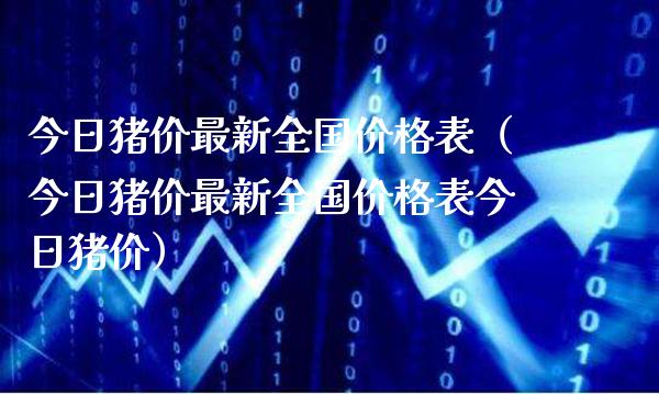 今日猪价最新全国价格表（今日猪价最新全国价格表今日猪价）_https://www.boyangwujin.com_期货直播间_第1张