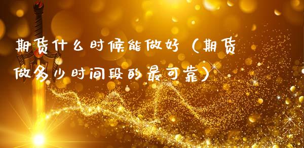 期货什么时候能做好（期货做多少时间段的最可靠）_https://www.boyangwujin.com_期货直播间_第1张