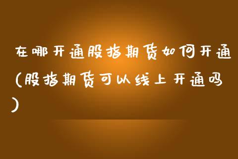 在哪开通股指期货如何开通(股指期货可以线上开通吗)_https://www.boyangwujin.com_期货直播间_第1张