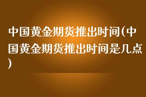 中国黄金期货推出时间(中国黄金期货推出时间是几点)_https://www.boyangwujin.com_期货直播间_第1张