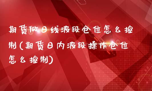 期货做日线波段仓位怎么控制(期货日内波段操作仓位怎么控制)_https://www.boyangwujin.com_期货直播间_第1张