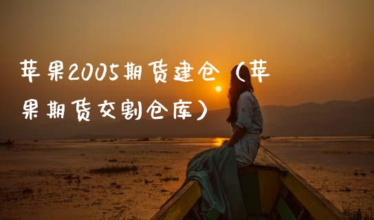 苹果2005期货建仓（苹果期货交割仓库）_https://www.boyangwujin.com_期货直播间_第1张
