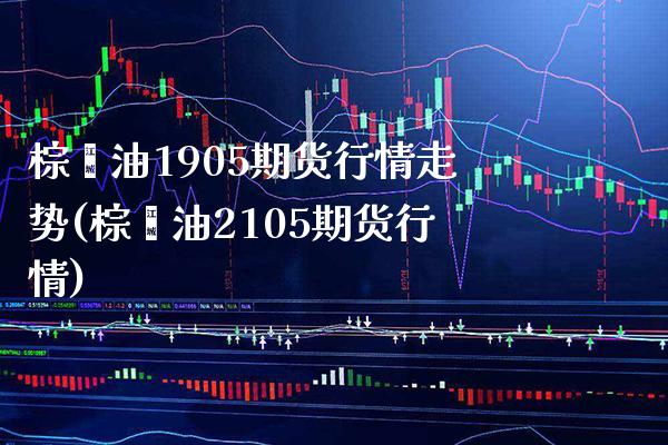 棕榈油1905期货行情走势(棕榈油2105期货行情)_https://www.boyangwujin.com_黄金期货_第1张