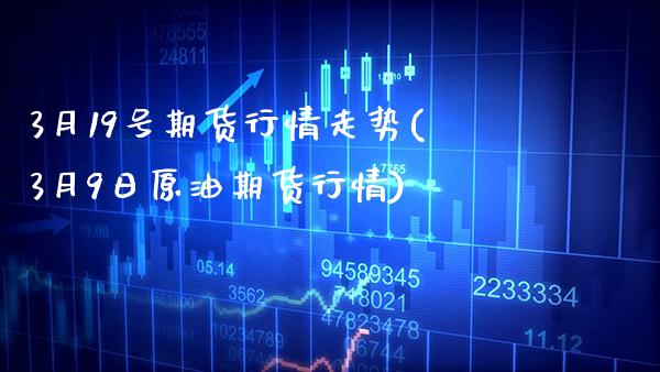 3月19号期货行情走势(3月9日原油期货行情)