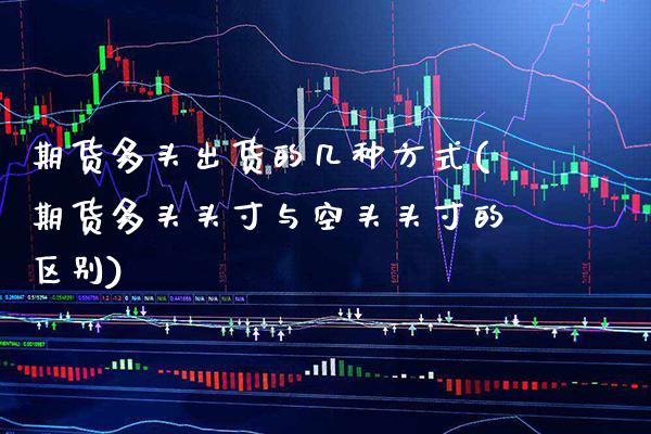 期货多头出货的几种方式(期货多头头寸与空头头寸的区别)