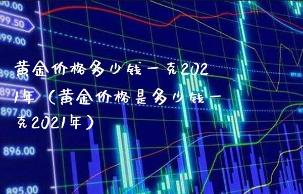 黄金价格多少钱一克2021年（黄金价格是多少钱一克2021年）_https://www.boyangwujin.com_期货直播间_第1张