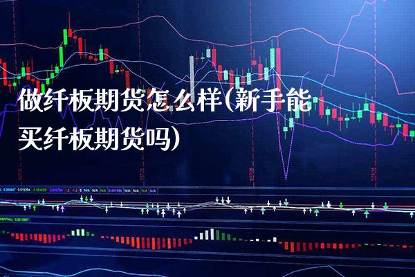 做纤板期货怎么样(新手能买纤板期货吗)
