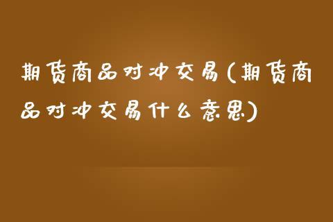 期货商品对冲交易(期货商品对冲交易什么意思)_https://www.boyangwujin.com_期货直播间_第1张