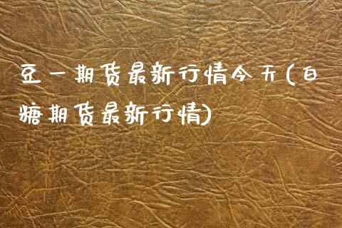 豆一期货最新行情今天(白糖期货最新行情)