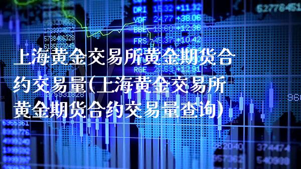 上海黄金交易所黄金期货合约交易量(上海黄金交易所黄金期货合约交易量查询)_https://www.boyangwujin.com_期货直播间_第1张