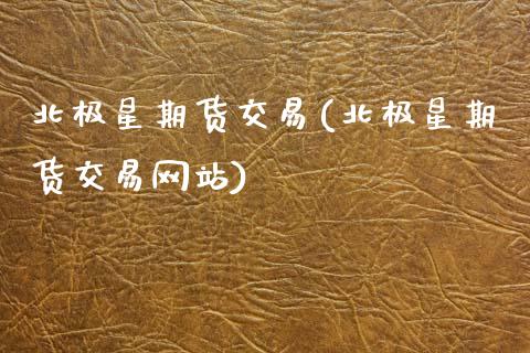 北极星期货交易(北极星期货交易网站)_https://www.boyangwujin.com_期货直播间_第1张