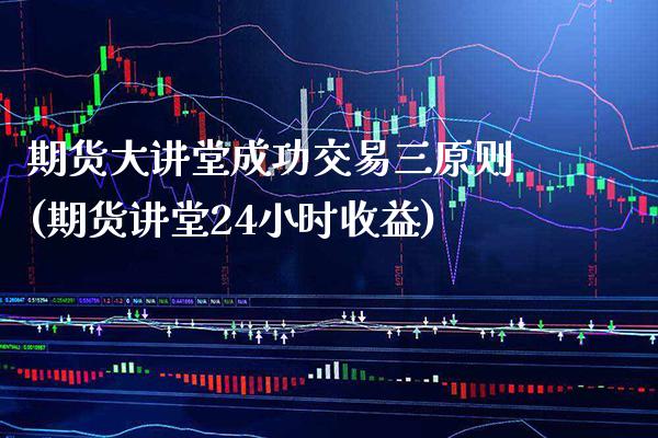 期货大讲堂成功交易三原则(期货讲堂24小时收益)_https://www.boyangwujin.com_恒生指数_第1张