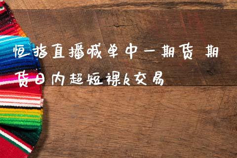 恒指直播喊单中一期货 期货日内超短裸k交易_https://www.boyangwujin.com_期货直播间_第1张