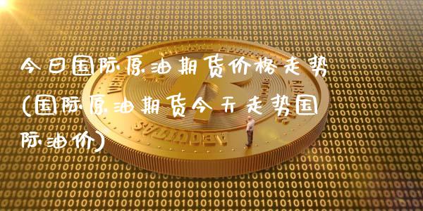 今曰国际原油期货价格走势(国际原油期货今天走势国际油价)_https://www.boyangwujin.com_期货直播间_第1张