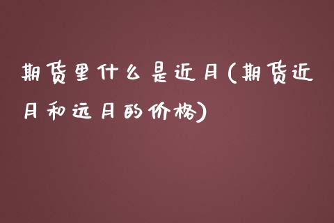 期货里什么是近月(期货近月和远月的价格)_https://www.boyangwujin.com_白银期货_第1张