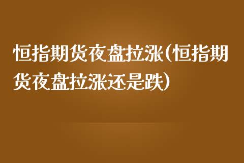 恒指期货夜盘拉涨(恒指期货夜盘拉涨还是跌)_https://www.boyangwujin.com_期货直播间_第1张