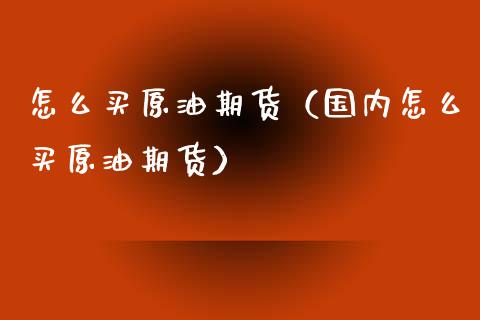 怎么买原油期货（国内怎么买原油期货）_https://www.boyangwujin.com_期货直播间_第1张