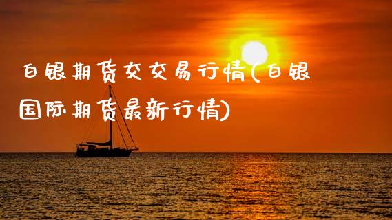 白银期货交交易行情(白银国际期货最新行情)_https://www.boyangwujin.com_原油期货_第1张