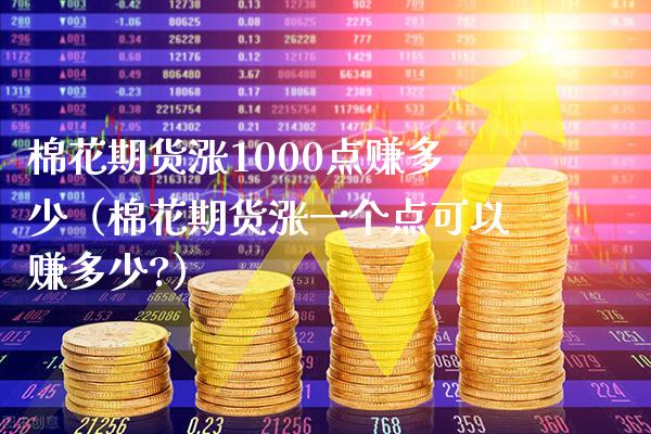 棉花期货涨1000点赚多少（棉花期货涨一个点可以赚多少?）_https://www.boyangwujin.com_期货直播间_第1张