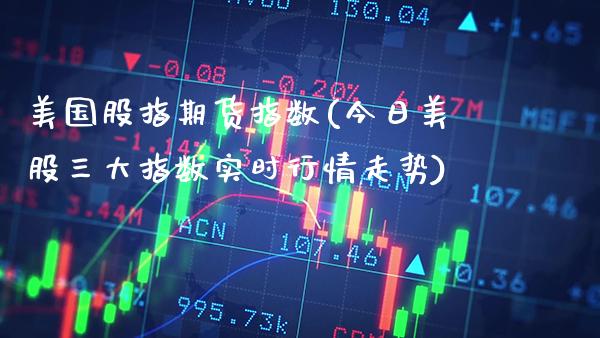 美国股指期货指数(今日美股三大指数实时行情走势)_https://www.boyangwujin.com_期货直播间_第1张