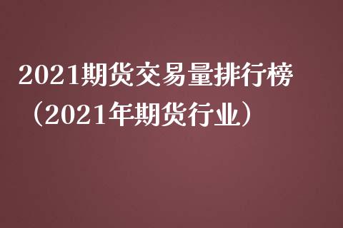 2021期货交易量排行榜（2021年期货行业）_https://www.boyangwujin.com_期货直播间_第1张