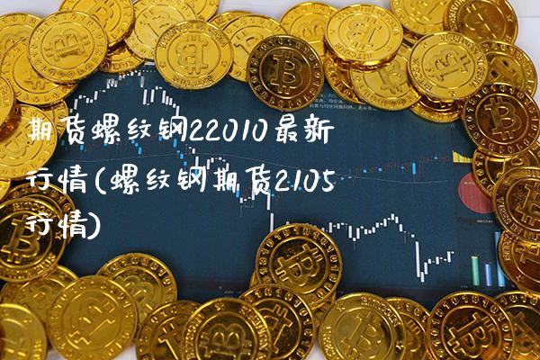 期货螺纹钢22010最新行情(螺纹钢期货2105行情)_https://www.boyangwujin.com_期货直播间_第1张