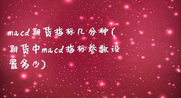 macd期货指标几分种(期货中macd指标参数设置多少)