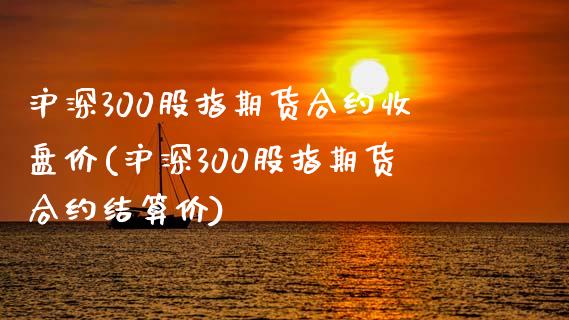 沪深300股指期货合约收盘价(沪深300股指期货合约结算价)_https://www.boyangwujin.com_期货直播间_第1张