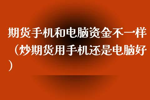 期货手机和电脑资金不一样（炒期货用手机还是电脑好）