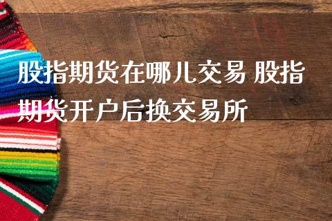 股指期货在哪儿交易 股指期货开户后换交易所