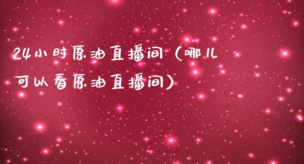 24小时原油直播间（哪儿可以看原油直播间）