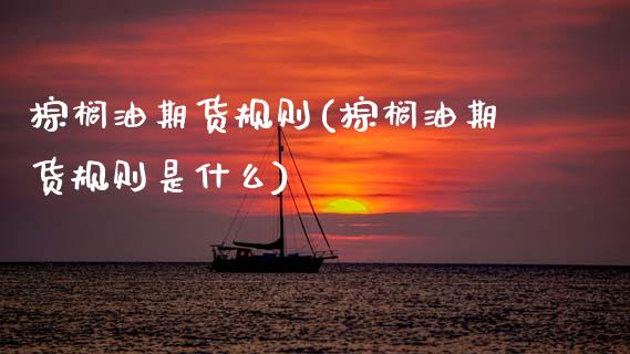 棕榈油期货规则(棕榈油期货规则是什么)_https://www.boyangwujin.com_期货直播间_第1张