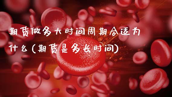 期货做多大时间周期合适为什么(期货是多长时间)_https://www.boyangwujin.com_期货直播间_第1张