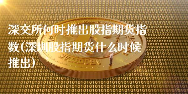 深交所何时推出股指期货指数(深圳股指期货什么时候推出)