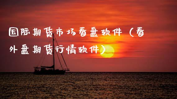 国际期货市场看盘软件（看外盘期货行情软件）_https://www.boyangwujin.com_期货直播间_第1张