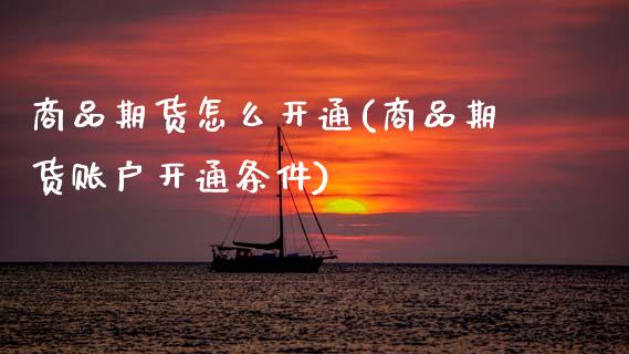 商品期货怎么开通(商品期货账户开通条件)
