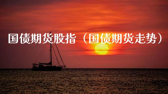 国债期货股指（国债期货走势）_https://www.boyangwujin.com_黄金期货_第1张