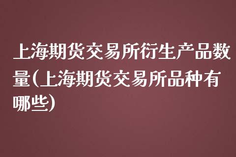 上海期货交易所衍生产品数量(上海期货交易所品种有哪些)_https://www.boyangwujin.com_期货直播间_第1张