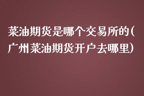 菜油期货是哪个交易所的(广州菜油期货开户去哪里)_https://www.boyangwujin.com_期货直播间_第1张