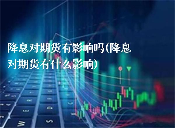 降息对期货有影响吗(降息对期货有什么影响)_https://www.boyangwujin.com_恒指期货_第1张