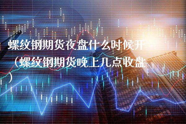 螺纹钢期货夜盘什么时候开（螺纹钢期货晚上几点收盘）