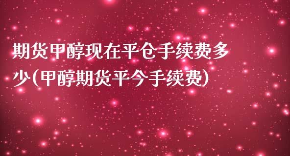 期货甲醇现在平仓手续费多少(甲醇期货平今手续费)