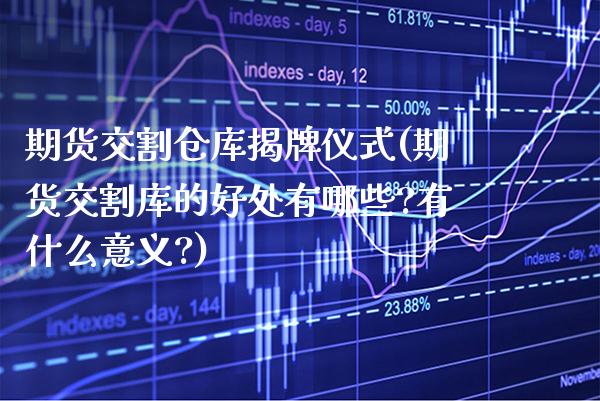 期货交割仓库揭牌仪式(期货交割库的好处有哪些?有什么意义?)
