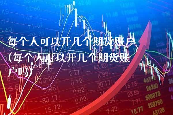 每个人可以开几个期货账户(每个人可以开几个期货账户吗)_https://www.boyangwujin.com_期货直播间_第1张