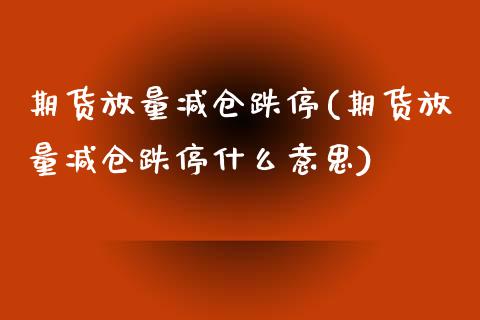 期货放量减仓跌停(期货放量减仓跌停什么意思)